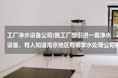 南京水處理公司選擇指南 工廠(chǎng)凈水設(shè)備采購(gòu)解析